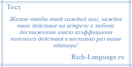 
    Желаю чтобы твой каждый шаг, каждое твое действие на встречу к любому достижению имело коэффициент полезного действия в несколько раз выше единицы!
