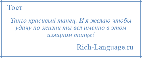 
    Танго красивый танец. И я желаю чтобы удачу по жизни ты вел именно в этом изящном танце!