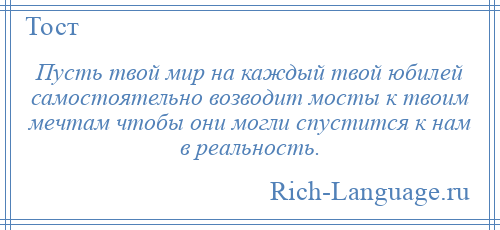 
    Пусть твой мир на каждый твой юбилей самостоятельно возводит мосты к твоим мечтам чтобы они могли спустится к нам в реальность.