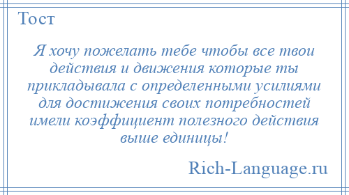 
    Я хочу пожелать тебе чтобы все твои действия и движения которые ты прикладывала с определенными усилиями для достижения своих потребностей имели коэффициент полезного действия выше единицы!