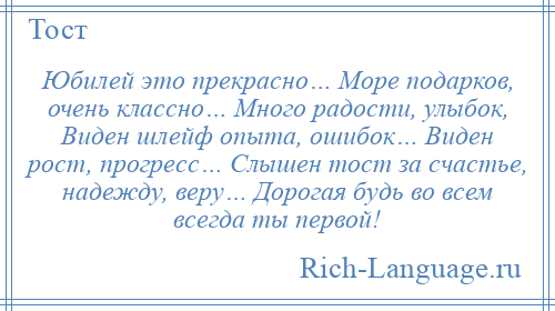 
    Юбилей это прекрасно… Море подарков, очень классно… Много радости, улыбок, Виден шлейф опыта, ошибок… Виден рост, прогресс… Слышен тост за счастье, надежду, веру… Дорогая будь во всем всегда ты первой!