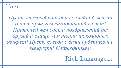 
    Пусть каждый ваш день семейной жизни будет ярче чем сегодняшний салют! Приятней чем сотни поздравлений от друзей и слаще чем тонна шоколадных конфет! Пусть всегда с вами будет уют и комфорт! С праздником!