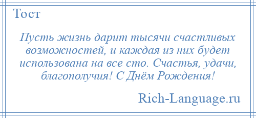 
    Пусть жизнь дарит тысячи счастливых возможностей, и каждая из них будет использована на все сто. Счастья, удачи, благополучия! С Днём Рождения!