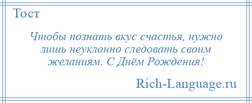 
    Чтобы познать вкус счастья, нужно лишь неуклонно следовать своим желаниям. С Днём Рождения!