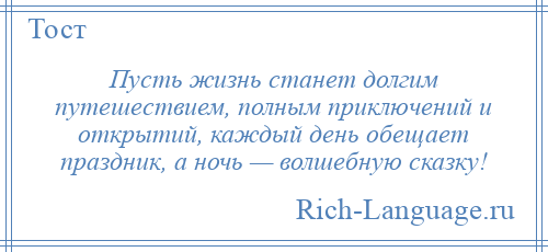 
    Пусть жизнь станет долгим путешествием, полным приключений и открытий, каждый день обещает праздник, а ночь — волшебную сказку!