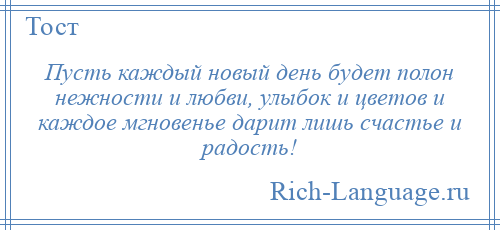 
    Пусть каждый новый день будет полон нежности и любви, улыбок и цветов и каждое мгновенье дарит лишь счастье и радость!