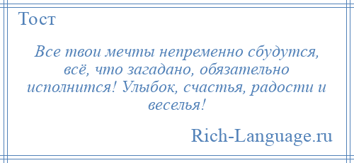 
    Все твои мечты непременно сбудутся, всё, что загадано, обязательно исполнится! Улыбок, счастья, радости и веселья!
