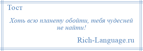 
    Хоть всю планету обойти, тебя чудесней не найти!