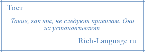 
    Такие, как ты, не следуют правилам. Они их устанавливают.