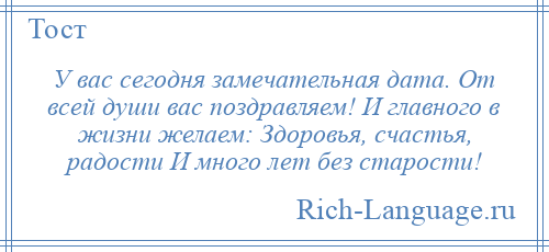 
    У вас сегодня замечательная дата. От всей души вас поздравляем! И главного в жизни желаем: Здоровья, счастья, радости И много лет без старости!