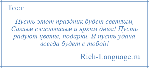 
    Пусть этот праздник будет светлым, Самым счастливым и ярким днем! Пусть радуют цветы, подарки, И пусть удача всегда будет с тобой!