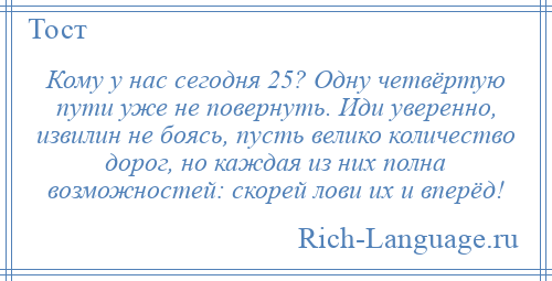 
    Кому у нас сегодня 25? Одну четвёртую пути уже не повернуть. Иди уверенно, извилин не боясь, пусть велико количество дорог, но каждая из них полна возможностей: скорей лови их и вперёд!