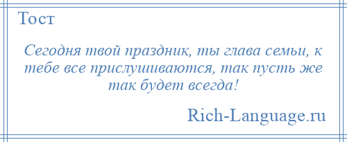 
    Сегодня твой праздник, ты глава семьи, к тебе все прислушиваются, так пусть же так будет всегда!