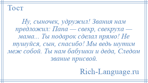 
    Ну, сыночек, удружил! Звания нам предложил: Папа — свекр, свекруха — мама... Ты подарок сделал прямо! Не тушуйся, сын, спасибо! Мы ведь шутим меж собой. Ты нам бабушки и деда, Следом звание присвой.