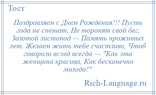 
    Поздравляем с Днем Рождения!!! Пусть года не спешат, Не торопят свой бег, Золотой листопад — Память прожитых лет. Желаем жить тебе счастливо, Чтоб говорили вслед всегда — Как эта женщина красива, Как бесконечно молода! 