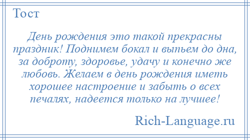 
    День рождения это такой прекрасны праздник! Поднимем бокал и выпьем до дна, за доброту, здоровье, удачу и конечно же любовь. Желаем в день рождения иметь хорошее настроение и забыть о всех печалях, надеется только на лучшее!