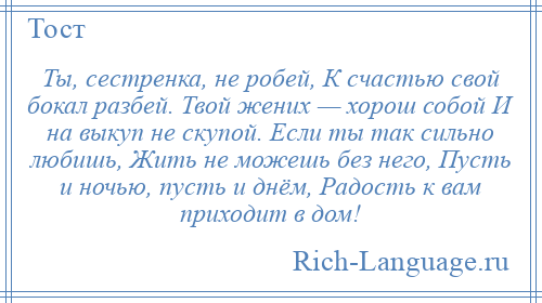 
    Ты, сестренка, не робей, К счастью свой бокал разбей. Твой жених — хорош собой И на выкуп не скупой. Если ты так сильно любишь, Жить не можешь без него, Пусть и ночью, пусть и днём, Радость к вам приходит в дом!