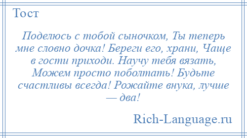 
    Поделюсь с тобой сыночком, Ты теперь мне словно дочка! Береги его, храни, Чаще в гости приходи. Научу тебя вязать, Можем просто поболтать! Будьте счастливы всегда! Рожайте внука, лучше — два!