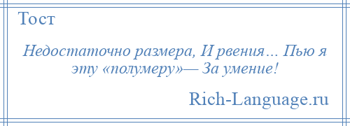 
    Недостаточно размера, И рвения… Пью я эту «полумеру»— За умение!