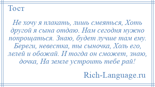 
    Не хочу я плакать, лишь смеяться, Хоть другой я сына отдаю. Нам сегодня нужно попрощаться. Знаю, будет лучше там ему. Береги, невестка, ты сыночка, Холь его, лелей и обожай. И тогда он сможет, знаю, дочка, На земле устроить тебе рай!