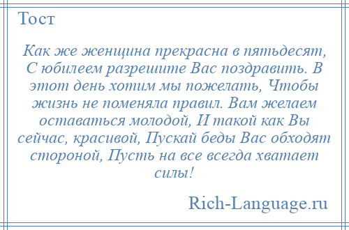 
    Как же женщина прекрасна в пятьдесят, С юбилеем разрешите Вас поздравить. В этот день хотим мы пожелать, Чтобы жизнь не поменяла правил. Вам желаем оставаться молодой, И такой как Вы сейчас, красивой, Пускай беды Вас обходят стороной, Пусть на все всегда хватает силы!