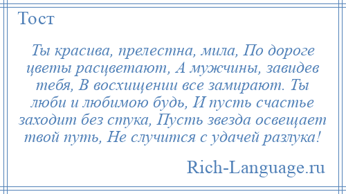 
    Ты красива, прелестна, мила, По дороге цветы расцветают, А мужчины, завидев тебя, В восхищении все замирают. Ты люби и любимою будь, И пусть счастье заходит без стука, Пусть звезда освещает твой путь, Не случится с удачей разлука!