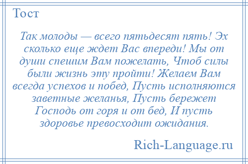 
    Так молоды — всего пятьдесят пять! Эх сколько еще ждет Вас впереди! Мы от души спешим Вам пожелать, Чтоб силы были жизнь эту пройти! Желаем Вам всегда успехов и побед, Пусть исполняются заветные желанья, Пусть бережет Господь от горя и от бед, И пусть здоровье превосходит ожидания.