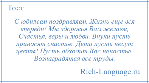
    С юбилеем поздравляем. Жизнь еще вся впереди! Мы здоровья Вам желаем, Счастья, веры и любви. Внуки пусть приносят счастье. Дети пусть несут цветы! Пусть обходит Вас ненастье, Вознаградятся все труды.