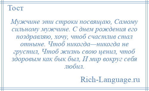 
    Мужчине эти строки посвящаю, Самому сильному мужчине. С днем рождения его поздравляю, хочу, чтоб счастлив стал отныне. Чтоб никогда—никогда не грустил, Чтоб жизнь свою ценил, чтоб здоровым как бык был, И мир вокруг себя любил.