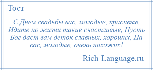 
    С Днем свадьбы вас, молодые, красивые, Идите по жизни такие счастливые, Пусть Бог даст вам деток славных, хороших, На вас, молодые, очень похожих!