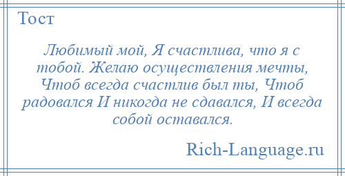 
    Любимый мой, Я счастлива, что я с тобой. Желаю осуществления мечты, Чтоб всегда счастлив был ты, Чтоб радовался И никогда не сдавался, И всегда собой оставался.