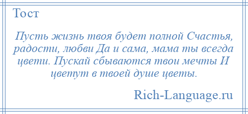 
    Пусть жизнь твоя будет полной Счастья, радости, любви Да и сама, мама ты всегда цвети. Пускай сбываются твои мечты И цветут в твоей душе цветы.