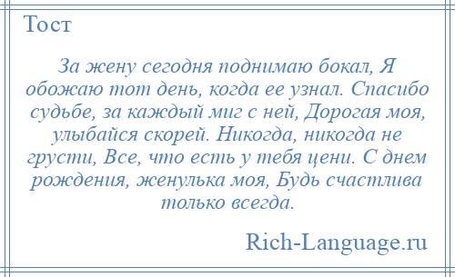 
    За жену сегодня поднимаю бокал, Я обожаю тот день, когда ее узнал. Спасибо судьбе, за каждый миг с ней, Дорогая моя, улыбайся скорей. Никогда, никогда не грусти, Все, что есть у тебя цени. С днем рождения, женулька моя, Будь счастлива только всегда.