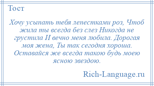 
    Хочу усыпать тебя лепестками роз, Чтоб жила ты всегда без слез Никогда не грустила И вечно меня любила. Дорогая моя жена, Ты так сегодня хороша. Оставайся же всегда такою будь моею ясною звездою.