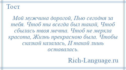 
    Мой мужчина дорогой, Пью сегодня за тебя. Чтоб ты всегда был такой, Чтоб сбылась твоя мечта. Чтоб не меркла красота, Жизнь прекрасною была. Чтобы сказкой казалась, И такой лишь оставалась.