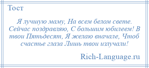 
    Я лучшую маму, На всем белом свете. Сейчас поздравляю, С большим юбилеем! В твои Пятьдесят, Я желаю вначале, Чтоб счастье глаза Лишь твои излучали!