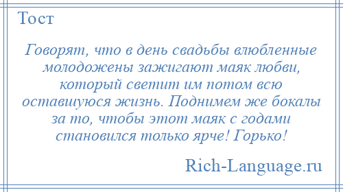 
    Говорят, что в день свадьбы влюбленные молодожены зажигают маяк любви, который светит им потом всю оставшуюся жизнь. Поднимем же бокалы за то, чтобы этот маяк с годами становился только ярче! Горько!