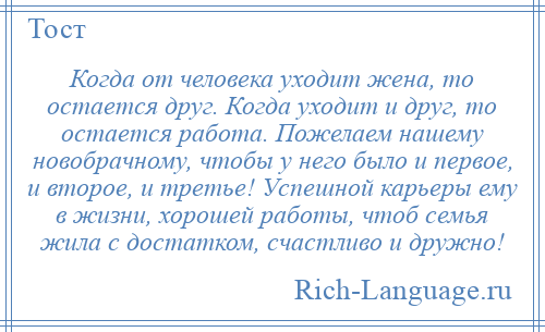
    Когда от человека уходит жена, то остается друг. Когда уходит и друг, то остается работа. Пожелаем нашему новобрачному, чтобы у него было и первое, и второе, и третье! Успешной карьеры ему в жизни, хорошей работы, чтоб семья жила с достатком, счастливо и дружно!