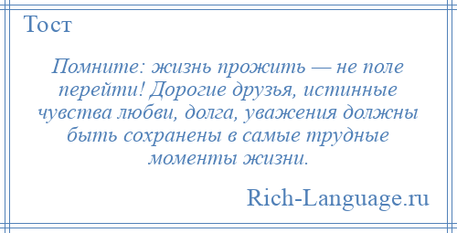 
    Помните: жизнь прожить — не поле перейти! Дорогие друзья, истинные чувства любви, долга, уважения должны быть сохранены в самые трудные моменты жизни.