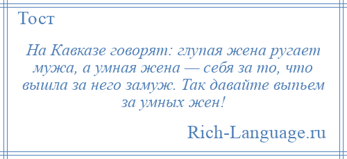 
    На Кавказе говорят: глупая жена ругает мужа, а умная жена — себя за то, что вышла за него замуж. Так давайте выпьем за умных жен!