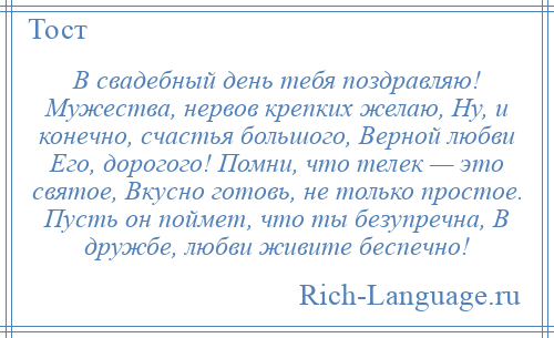 
    В свадебный день тебя поздравляю! Мужества, нервов крепких желаю, Ну, и конечно, счастья большого, Верной любви Его, дорогого! Помни, что телек — это святое, Вкусно готовь, не только простое. Пусть он поймет, что ты безупречна, В дружбе, любви живите беспечно!
