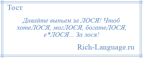 
    Давайте выпьем за ЛОСЯ! Чтоб хотеЛОСЯ, могЛОСЯ, богатеЛОСЯ, е*ЛОСЯ... За лося!