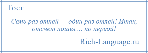 
    Семь раз отпей — один раз отлей! Итак, отсчет пошел ... по первой!