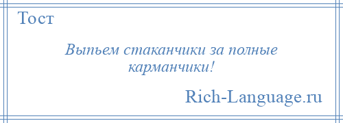 
    Выпьем стаканчики за полные карманчики!