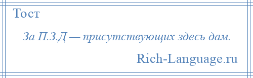 
    За П.З.Д — присутствующих здесь дам.