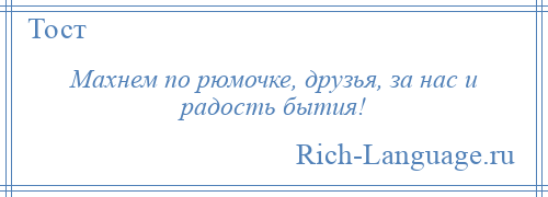 
    Махнем по рюмочке, друзья, за нас и радость бытия!