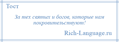 
    За тех святых и богов, которые нам покровительствуют!