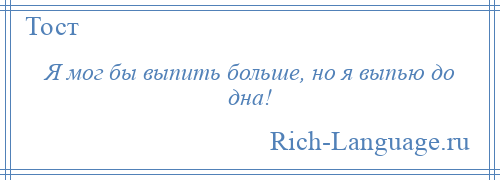 
    Я мог бы выпить больше, но я выпью до дна!