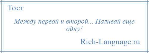 
    Между первой и второй... Наливай еще одну!