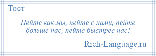 
    Пейте как мы, пейте с нами, пейте больше нас, пейте быстрее нас!